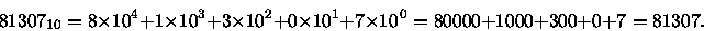 \begin{displaymath}81307_{10} = 8 \times 10^4 + 1 \times 10^3 + 3 \times 10^2 + ...
...mes 10^1 +
7 \times 10 0 = 80000 + 1000 + 300 + 0 + 7
= 81307.
\end{displaymath}